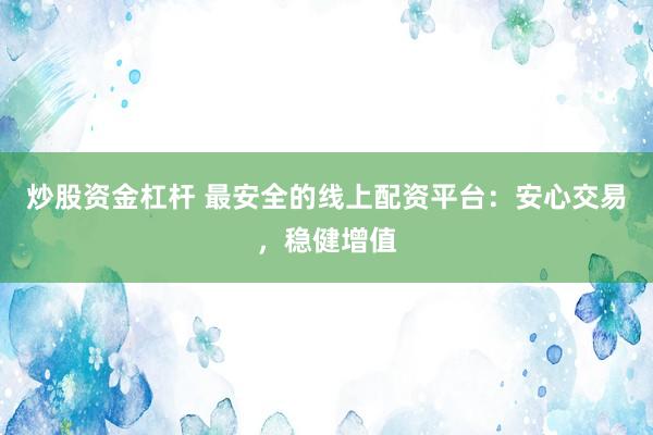 炒股资金杠杆 最安全的线上配资平台：安心交易，稳健增值