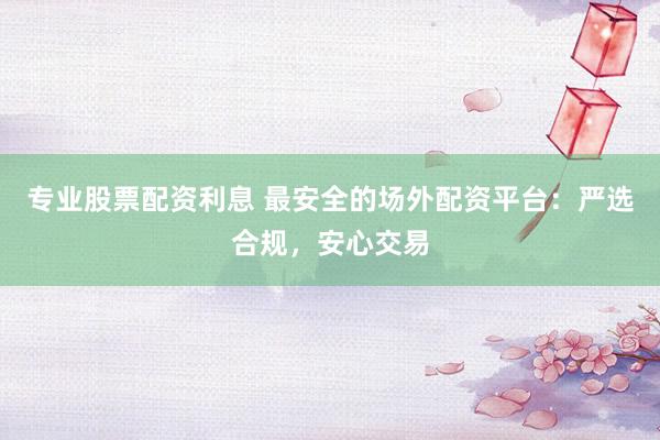 专业股票配资利息 最安全的场外配资平台：严选合规，安心交易
