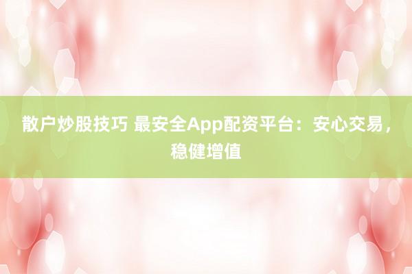 散户炒股技巧 最安全App配资平台：安心交易，稳健增值