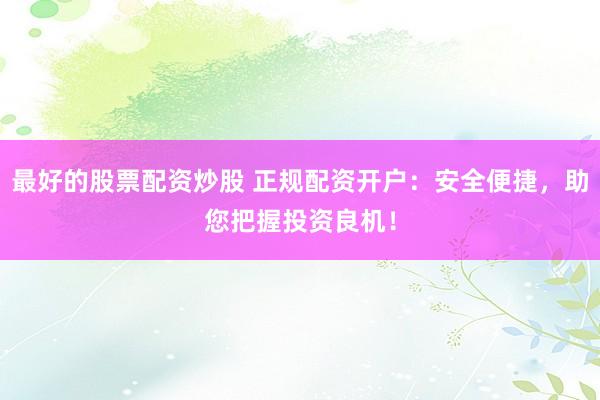 最好的股票配资炒股 正规配资开户：安全便捷，助您把握投资良机！