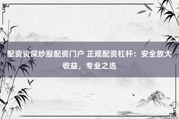 配资资深炒股配资门户 正规配资杠杆：安全放大收益，专业之选
