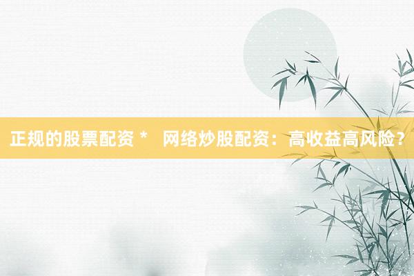 正规的股票配资 *   网络炒股配资：高收益高风险？
