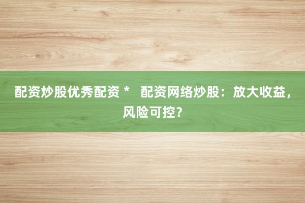 配资炒股优秀配资 *   配资网络炒股：放大收益，风险可控？