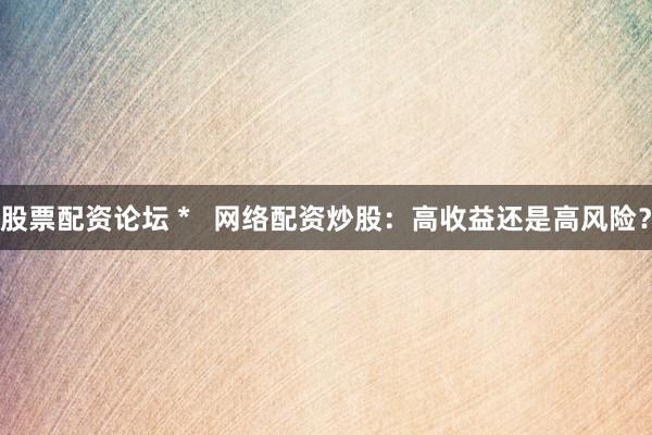 股票配资论坛 *   网络配资炒股：高收益还是高风险？