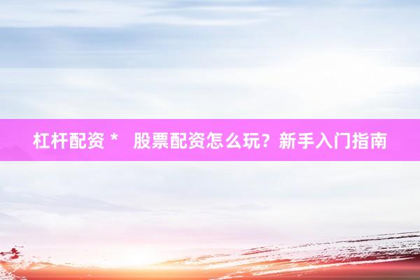 杠杆配资 *   股票配资怎么玩？新手入门指南