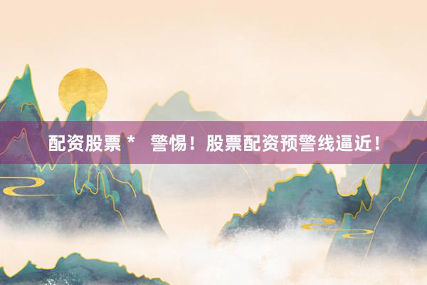 配资股票 *   警惕！股票配资预警线逼近！
