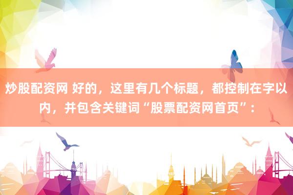 炒股配资网 好的，这里有几个标题，都控制在字以内，并包含关键词“股票配资网首页”：