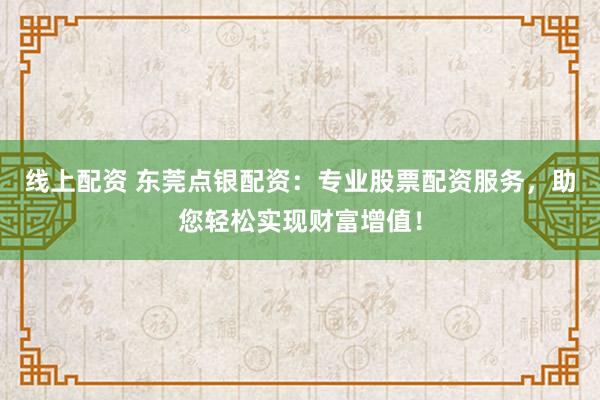 线上配资 东莞点银配资：专业股票配资服务，助您轻松实现财富增值！