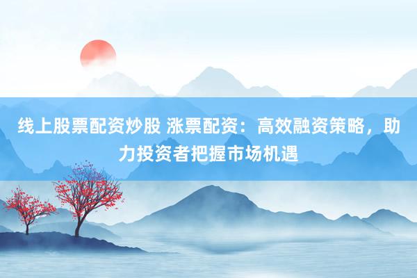 线上股票配资炒股 涨票配资：高效融资策略，助力投资者把握市场机遇