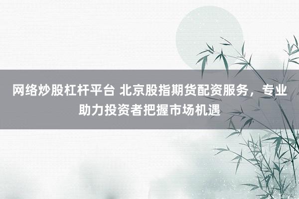 网络炒股杠杆平台 北京股指期货配资服务，专业助力投资者把握市场机遇