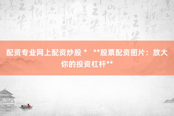 配资专业网上配资炒股 *   **股票配资图片：放大你的投资杠杆**