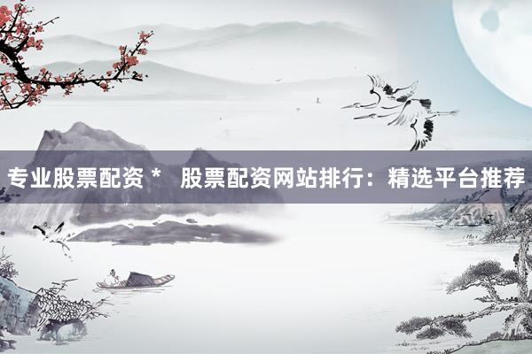 专业股票配资 *   股票配资网站排行：精选平台推荐