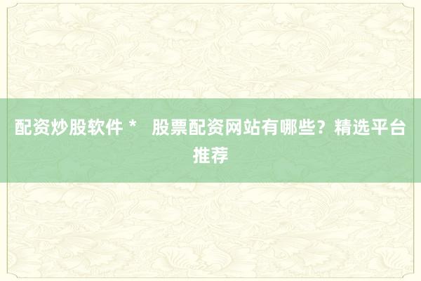 配资炒股软件 *   股票配资网站有哪些？精选平台推荐