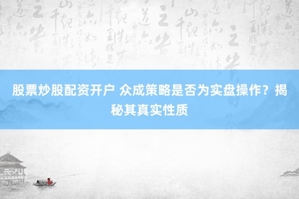 股票炒股配资开户 众成策略是否为实盘操作？揭秘其真实性质