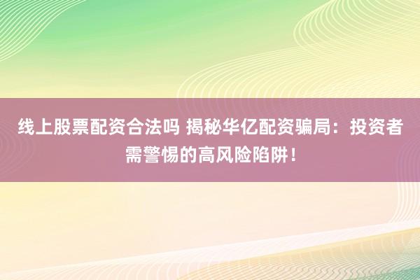 线上股票配资合法吗 揭秘华亿配资骗局：投资者需警惕的高风险陷阱！