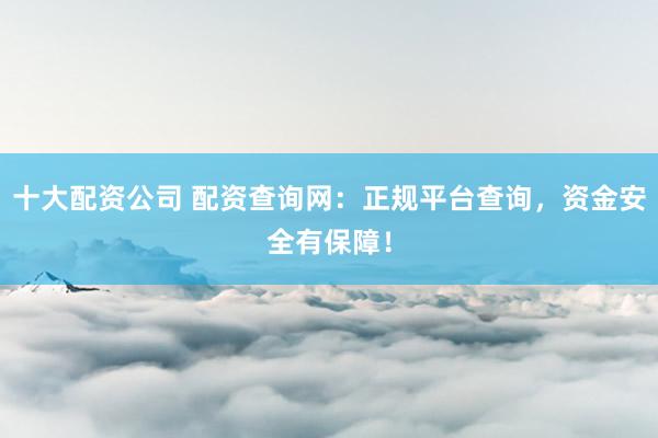 十大配资公司 配资查询网：正规平台查询，资金安全有保障！