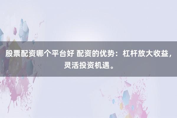 股票配资哪个平台好 配资的优势：杠杆放大收益，灵活投资机遇。