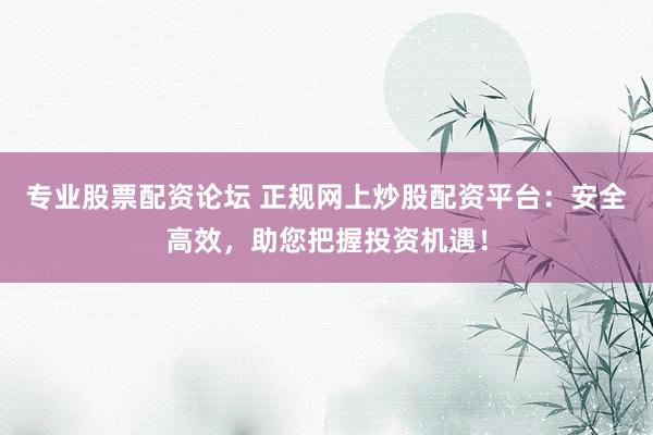 专业股票配资论坛 正规网上炒股配资平台：安全高效，助您把握投资机遇！