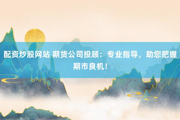 配资炒股网站 期货公司投顾：专业指导，助您把握期市良机！