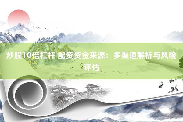 炒股10倍杠杆 配资资金来源：多渠道解析与风险评估