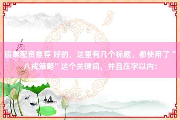 股票配资推荐 好的，这里有几个标题，都使用了“八戒策略”这个关键词，并且在字以内：