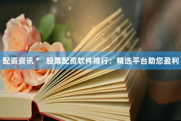 配资资讯 *   股票配资软件排行：精选平台助您盈利