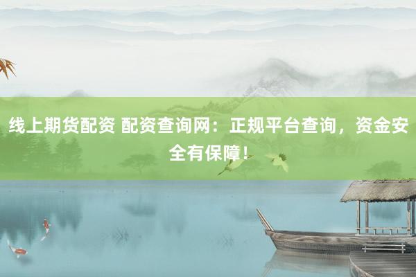 线上期货配资 配资查询网：正规平台查询，资金安全有保障！