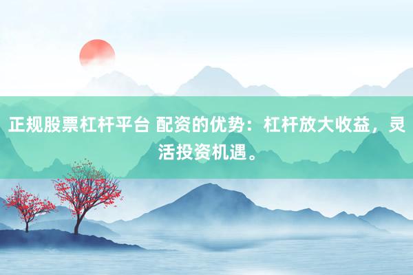 正规股票杠杆平台 配资的优势：杠杆放大收益，灵活投资机遇。