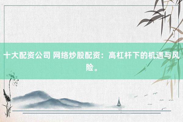 十大配资公司 网络炒股配资：高杠杆下的机遇与风险。
