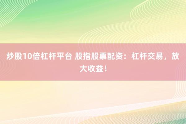 炒股10倍杠杆平台 股指股票配资：杠杆交易，放大收益！