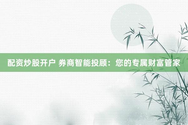 配资炒股开户 券商智能投顾：您的专属财富管家