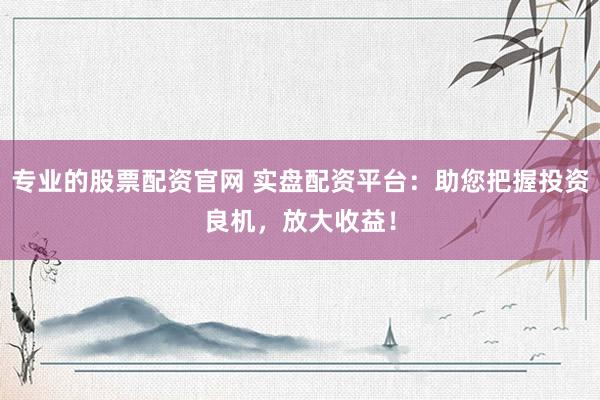 专业的股票配资官网 实盘配资平台：助您把握投资良机，放大收益！