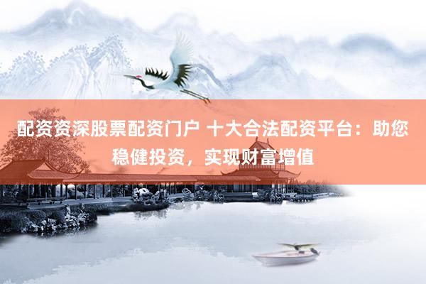 配资资深股票配资门户 十大合法配资平台：助您稳健投资，实现财富增值