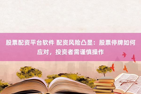 股票配资平台软件 配资风险凸显：股票停牌如何应对，投资者需谨慎操作