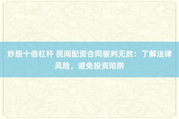 炒股十倍杠杆 民间配资合同被判无效：了解法律风险，避免投资陷阱