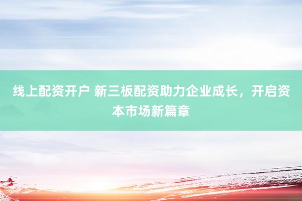 线上配资开户 新三板配资助力企业成长，开启资本市场新篇章