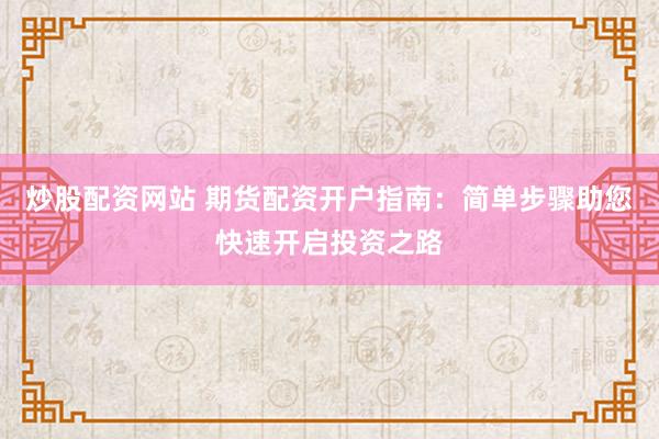 炒股配资网站 期货配资开户指南：简单步骤助您快速开启投资之路