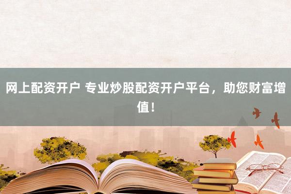 网上配资开户 专业炒股配资开户平台，助您财富增值！