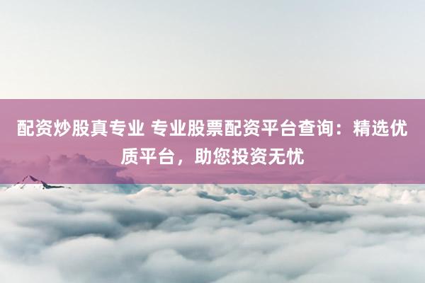 配资炒股真专业 专业股票配资平台查询：精选优质平台，助您投资无忧