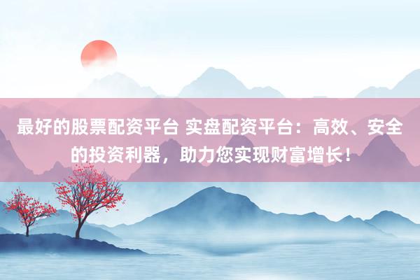 最好的股票配资平台 实盘配资平台：高效、安全的投资利器，助力您实现财富增长！