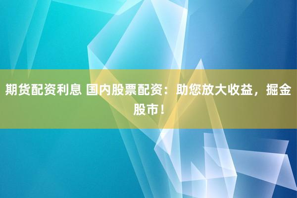 期货配资利息 国内股票配资：助您放大收益，掘金股市！