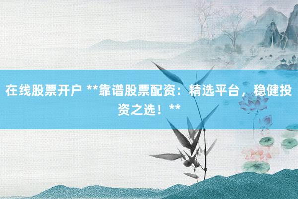 在线股票开户 **靠谱股票配资：精选平台，稳健投资之选！**