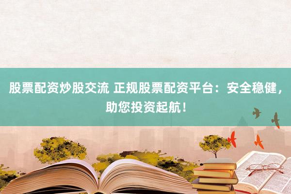 股票配资炒股交流 正规股票配资平台：安全稳健，助您投资起航！