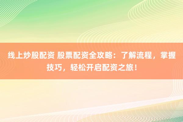 线上炒股配资 股票配资全攻略：了解流程，掌握技巧，轻松开启配资之旅！