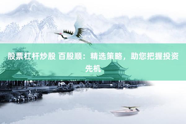 股票杠杆炒股 百股顺：精选策略，助您把握投资先机