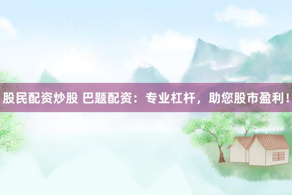 股民配资炒股 巴题配资：专业杠杆，助您股市盈利！