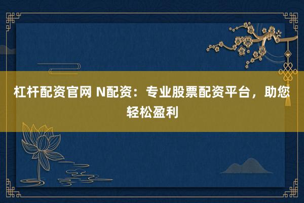 杠杆配资官网 N配资：专业股票配资平台，助您轻松盈利
