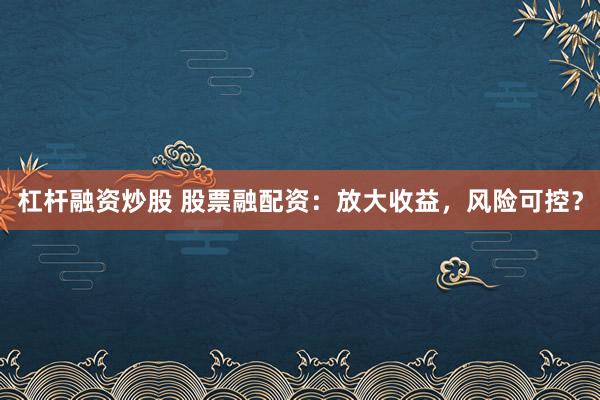 杠杆融资炒股 股票融配资：放大收益，风险可控？