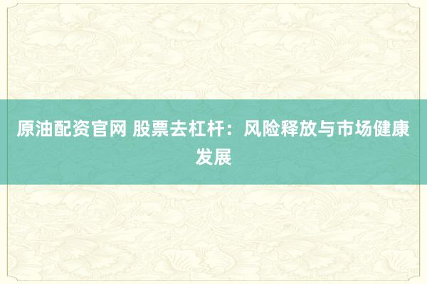 原油配资官网 股票去杠杆：风险释放与市场健康发展
