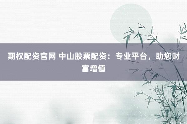 期权配资官网 中山股票配资：专业平台，助您财富增值